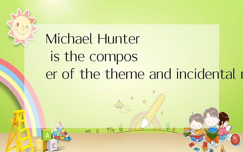 Michael Hunter is the composer of the theme and incidental music.请问这句话如何理解?是