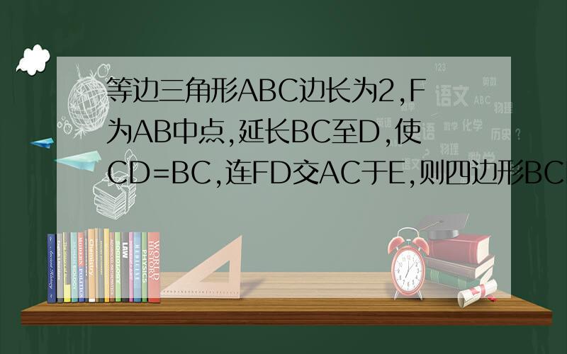 等边三角形ABC边长为2,F为AB中点,延长BC至D,使CD=BC,连FD交AC于E,则四边形BCEF的面积