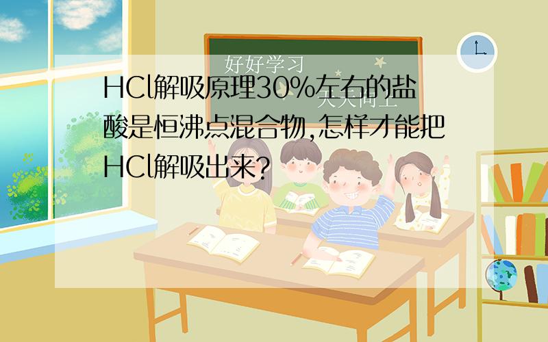 HCl解吸原理30%左右的盐酸是恒沸点混合物,怎样才能把HCl解吸出来?