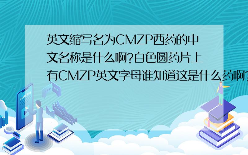 英文缩写名为CMZP西药的中文名称是什么啊?白色圆药片上有CMZP英文字母谁知道这是什么药啊?