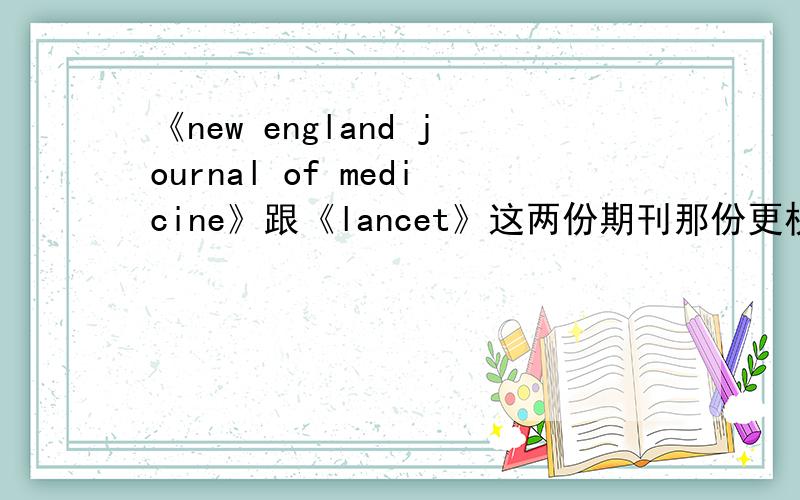 《new england journal of medicine》跟《lancet》这两份期刊那份更权威?听说《new england journal of medicine》这份医学期刊比《lancet》在影响因子方面要高出很多,是否意味着《new england journal of medicine》