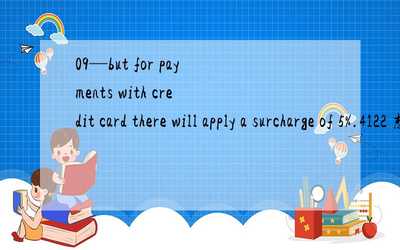 09—but for payments with credit card there will apply a surcharge of 5%.4122 想问：109—but for payments with credit card there will apply a surcharge of 5%.4122 想问：1—apply有支付的意思吗?