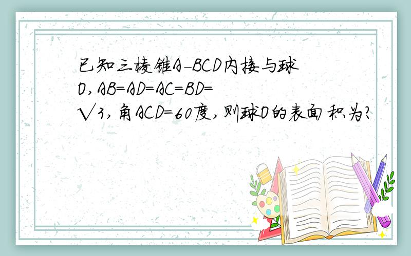 已知三棱锥A-BCD内接与球O,AB=AD=AC=BD=√3,角ACD=60度,则球O的表面积为?