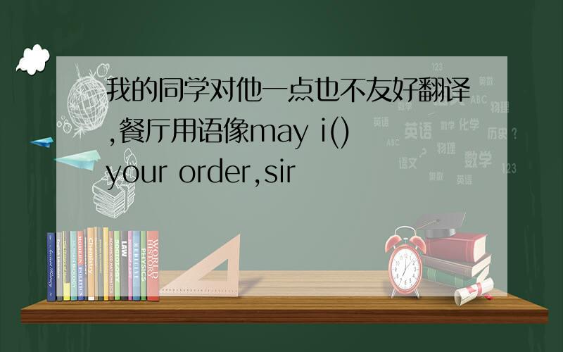 我的同学对他一点也不友好翻译,餐厅用语像may i() your order,sir