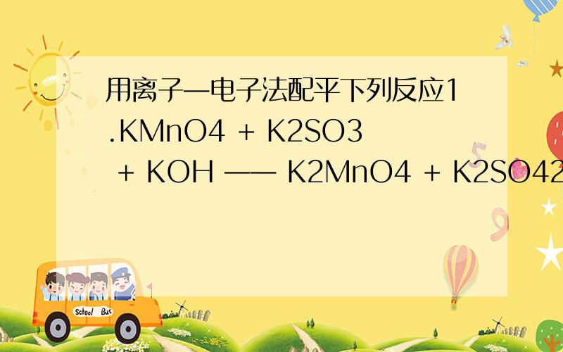 用离子—电子法配平下列反应1.KMnO4 + K2SO3 + KOH —— K2MnO4 + K2SO42.(NH4)2S2O8 + FeSO4 —— Fe2(SO4)3 +(NH4)2SO43.KMnO4 +PbSO4 —— PbO2 + MnSO4 + H2SO4(稀）4.NaCrO2 +Br2 + NaOH ——Na2CrO4 + NaBr5.Cr3+ + S —— Cr2O72- +H2S