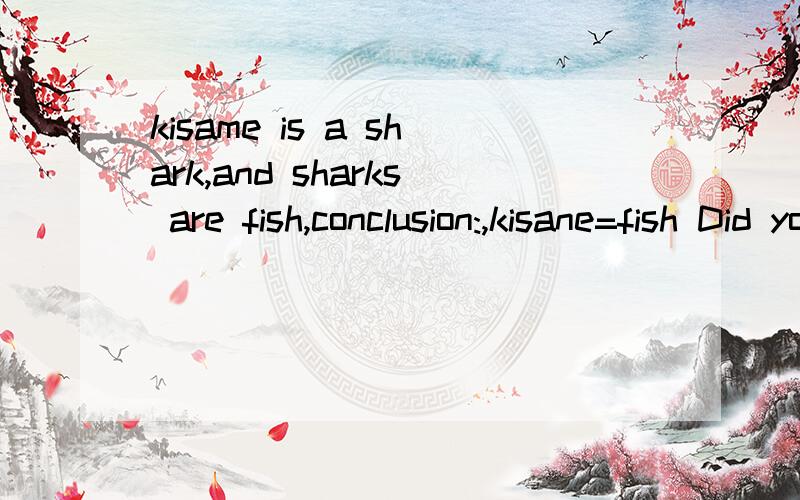 kisame is a shark,and sharks are fish,conclusion:,kisane=fish Did you understand?翻译