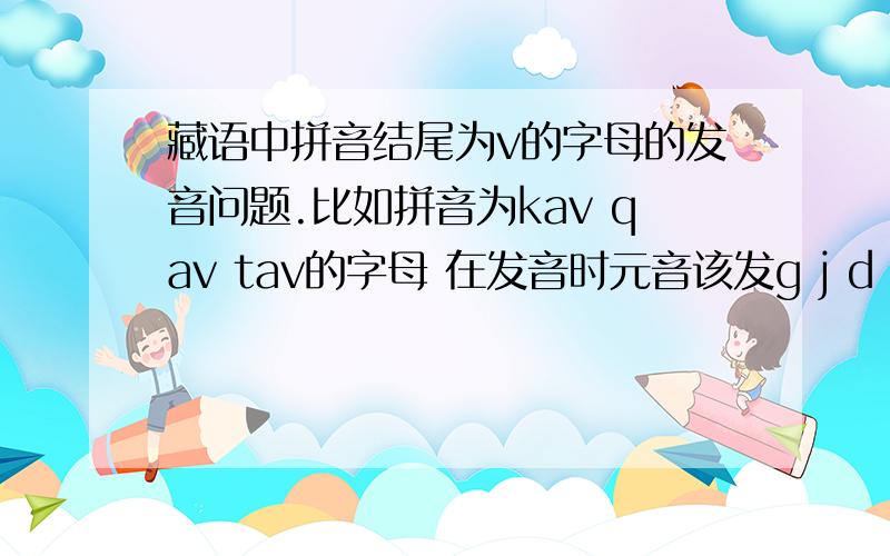藏语中拼音结尾为v的字母的发音问题.比如拼音为kav qav tav的字母 在发音时元音该发g j d 的音还是k q t的音?就拿 ག ད 这两个字母举例 拼音为kav 和tav 但是发音时是按照k和t发音还是g和