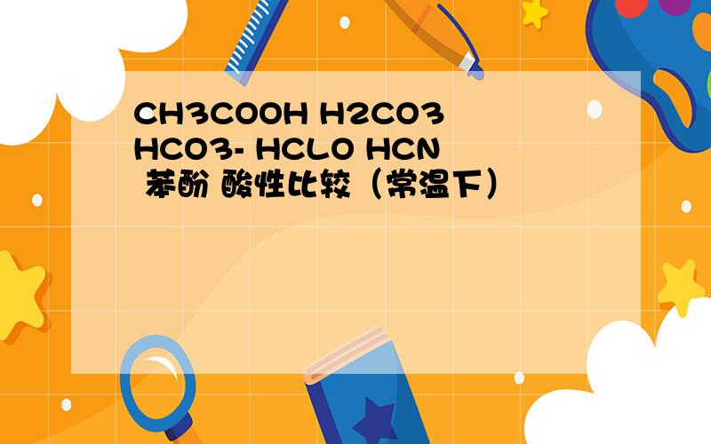 CH3COOH H2CO3 HCO3- HCLO HCN 苯酚 酸性比较（常温下）