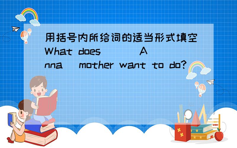 用括号内所给词的适当形式填空What does( )(Anna) mother want to do?