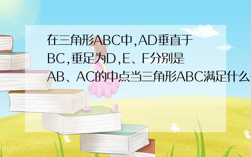 在三角形ABC中,AD垂直于BC,垂足为D,E、F分别是AB、AC的中点当三角形ABC满足什么条件四边形AEDF是菱行急急急,好有加分