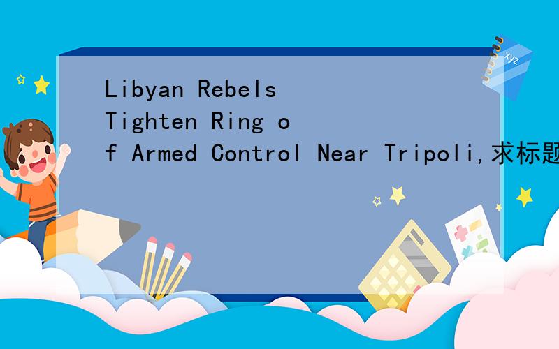 Libyan Rebels Tighten Ring of Armed Control Near Tripoli,求标题翻译,