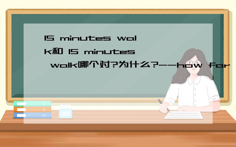 15 minutes walk和 15 minutes' walk哪个对?为什么?--how far is it from your home to the school --it's fifteen( ).a.minute's on foot.b.minutes on foot.c.minutes' by foot.d.minutes' on foot选哪一个?为什么?理由?