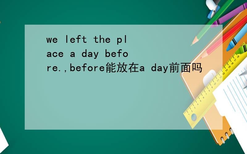 we left the place a day before.,before能放在a day前面吗