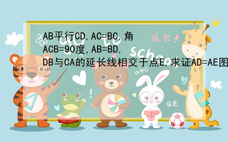 AB平行CD,AC=BC,角ACB=90度,AB=BD,DB与CA的延长线相交于点E,求证AD=AE图没有，可以根据给的条件画出，知道的高手可以给出点提示，我做到角CAD与角EBA如何证明相等 ,用全等相似可以的