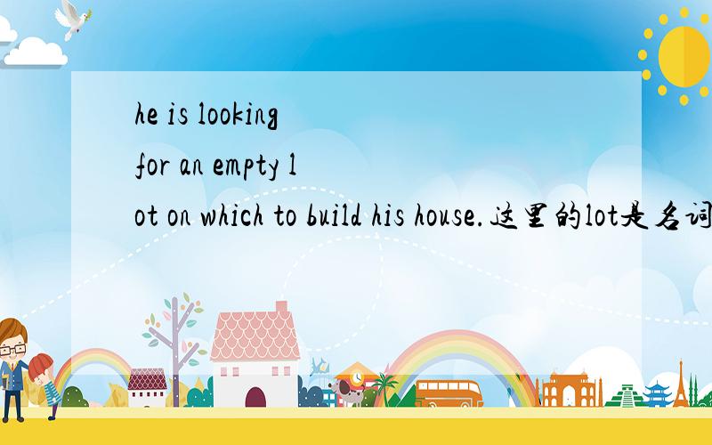 he is looking for an empty lot on which to build his house.这里的lot是名词 “土地”on which to build his house 是什么东西,第一反映是定从,却不是
