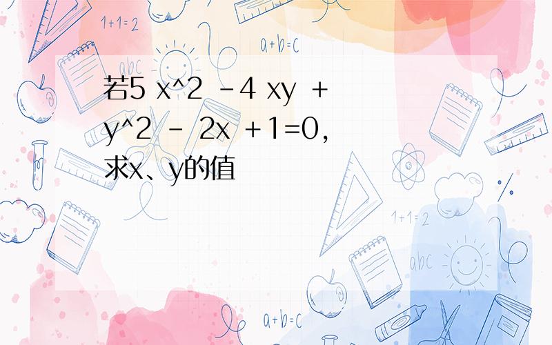 若5 x^2 －4 xy ＋y^2 － 2x ＋1=0,求x、y的值
