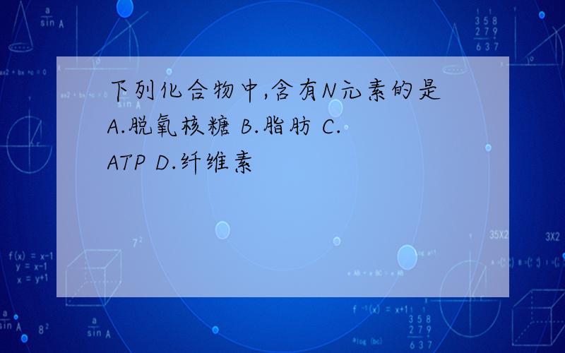 下列化合物中,含有N元素的是A.脱氧核糖 B.脂肪 C.ATP D.纤维素