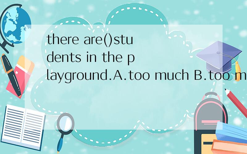 there are()students in the playground.A.too much B.too many C.much too D.many too
