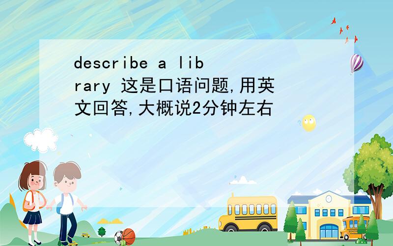 describe a library 这是口语问题,用英文回答,大概说2分钟左右