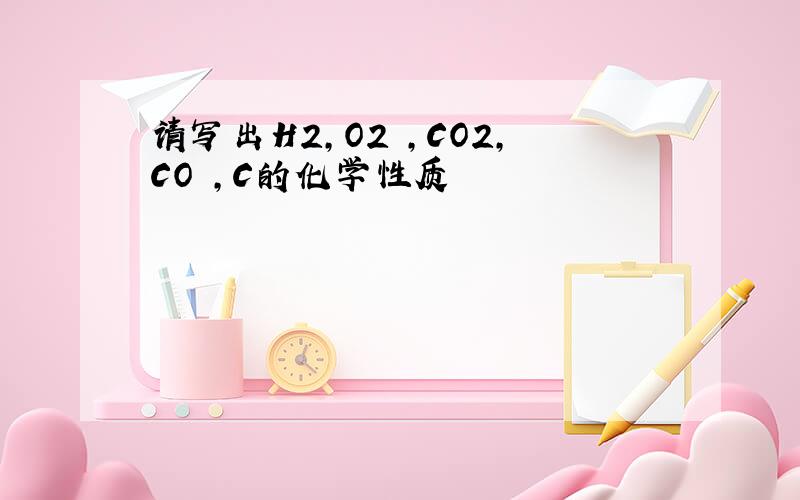 请写出H2,O2 ,CO2,CO ,C的化学性质