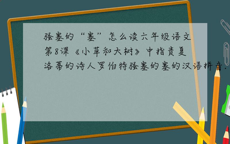 骚塞的“塞”怎么读六年级语文第8课《小草和大树》中指责夏洛蒂的诗人罗伯特骚塞的塞的汉语拼音.