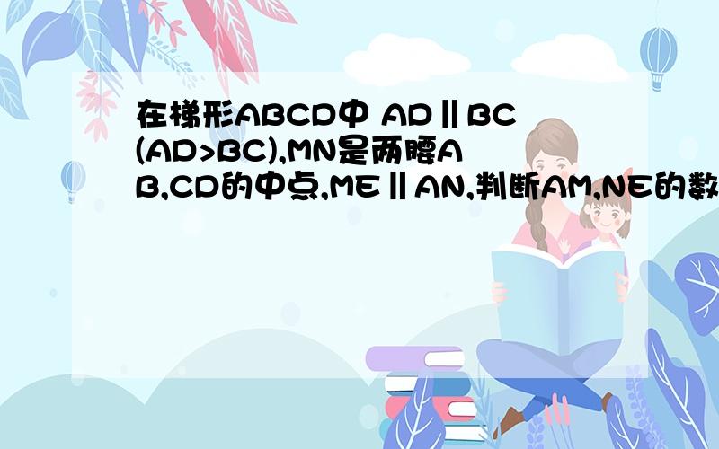 在梯形ABCD中 AD‖BC(AD>BC),MN是两腰AB,CD的中点,ME‖AN,判断AM,NE的数量位置关22：去470783401的空间看图 AD＜BC