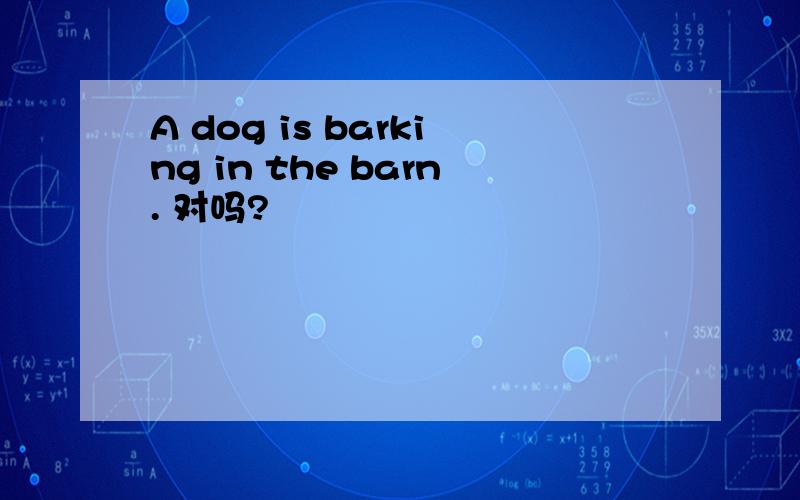 A dog is barking in the barn. 对吗?