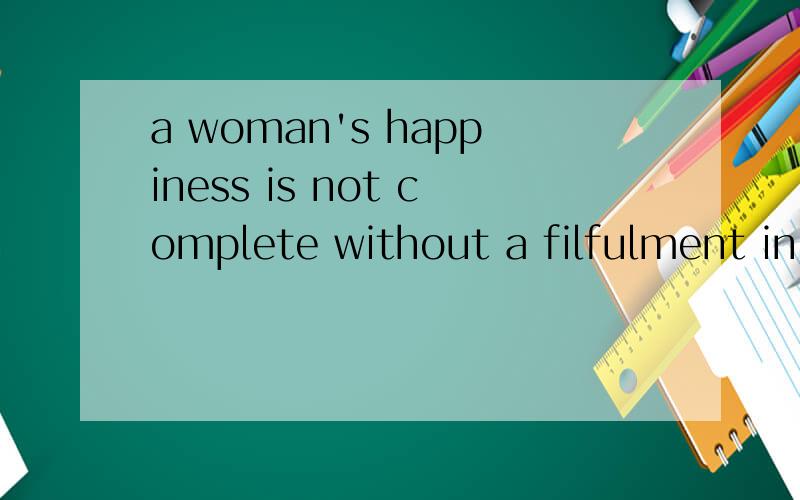 a woman's happiness is not complete without a filfulment in a career高手帮我添几条论据啊～英文最好,中文也OK～
