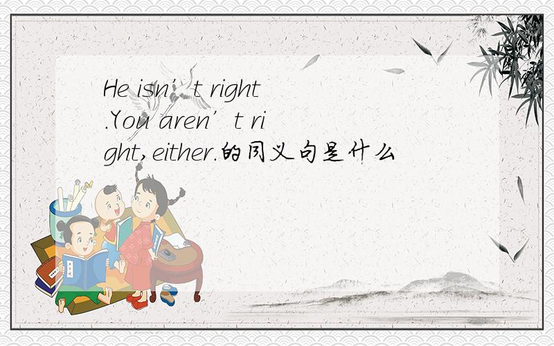 He isn’t right.You aren’t right,either.的同义句是什么