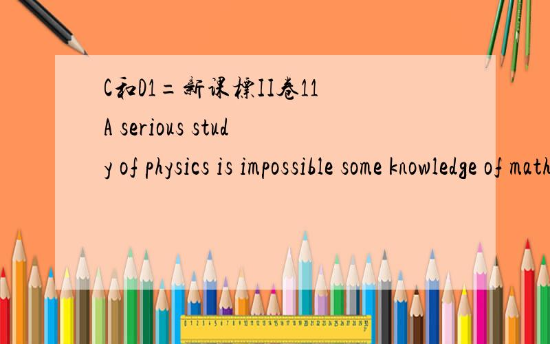 C和D1=新课标II卷11 A serious study of physics is impossible some knowledge of mathematics.A.against B.before C.beyond D.without8【答案D