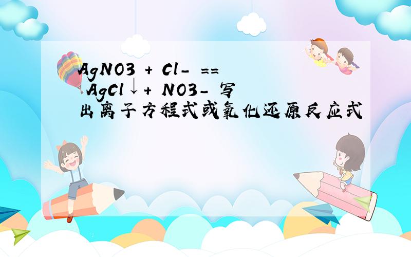 AgNO3 + Cl- == AgCl↓+ NO3- 写出离子方程式或氧化还原反应式