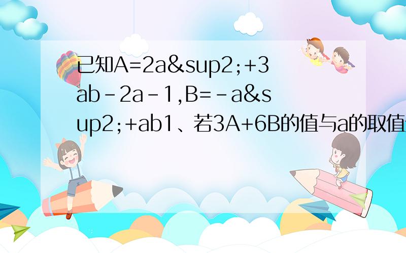 已知A=2a²+3ab-2a-1,B=-a²+ab1、若3A+6B的值与a的取值无关,求b的值