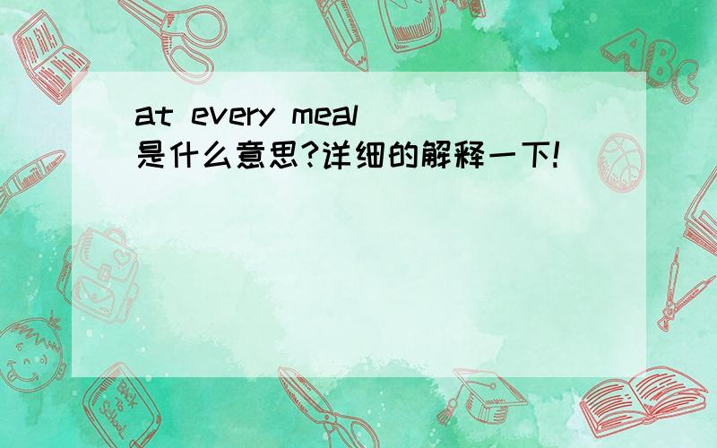 at every meal 是什么意思?详细的解释一下!