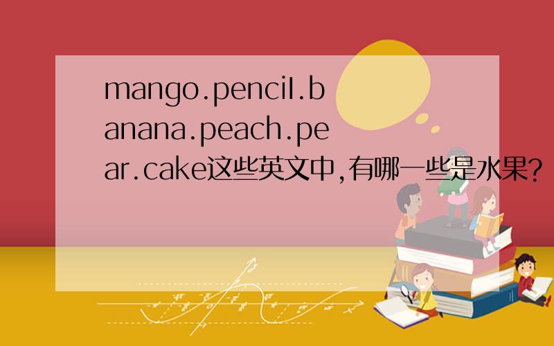 mango.penciI.banana.peach.pear.cake这些英文中,有哪一些是水果?