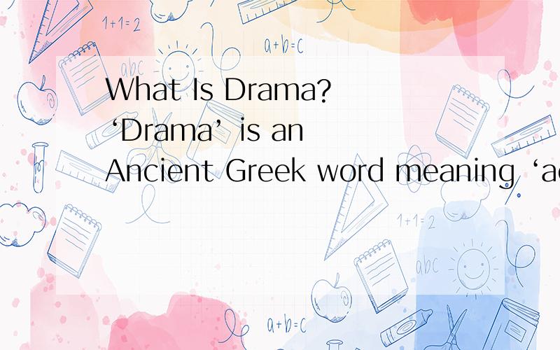 What Is Drama?‘Drama’ is an Ancient Greek word meaning ‘act’ or ‘deed’.The Ancient Greek ph的翻译