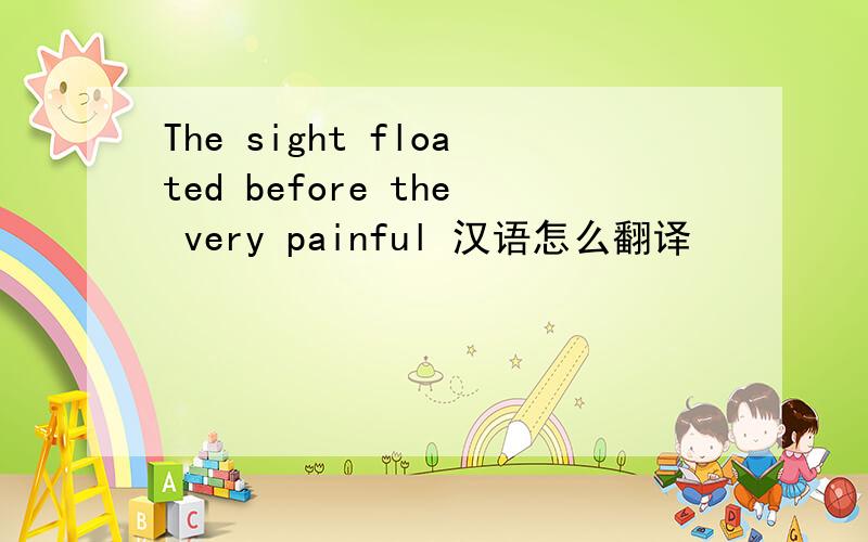 The sight floated before the very painful 汉语怎么翻译