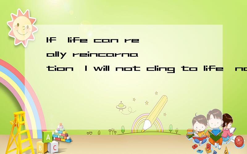 If,life can really reincarnation,I will not cling to life,no longer the world the hustle and bust加急！