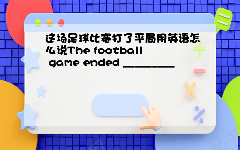 这场足球比赛打了平局用英语怎么说The football game ended _________