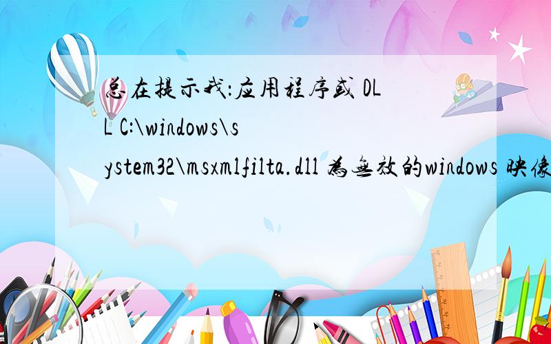 总在提示我：应用程序或 DLL C:\windows\system32\msxmlfilta.dll 为无效的windows 映像.请再检测一遍你的安装盘.这是什么原因引起的,帮我解决.