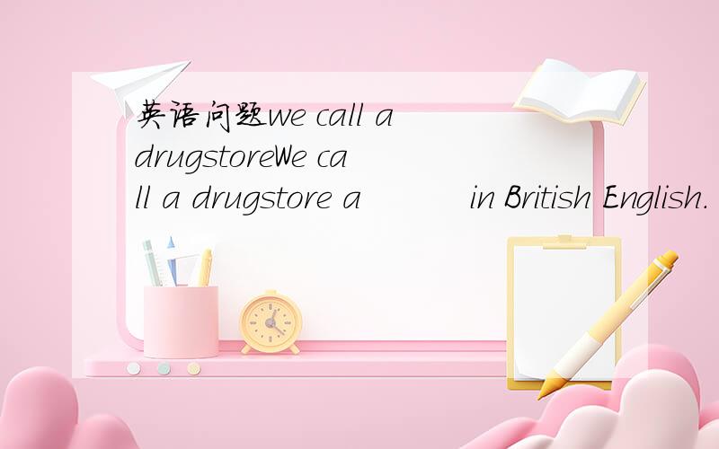 英语问题we call a drugstoreWe call a drugstore a          in British English.    A. drug            B. chemist’s    C. medicine shop    D. doctor’s