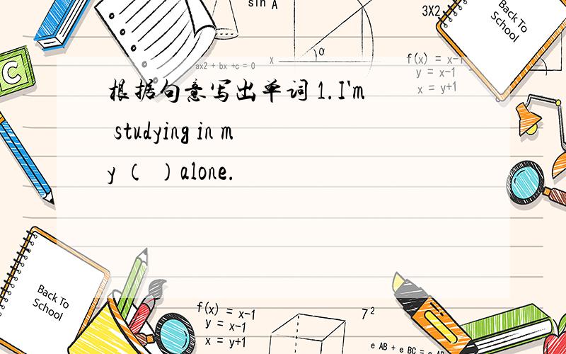 根据句意写出单词 1.I'm studying in my （ ）alone.