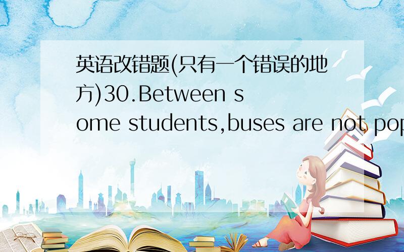 英语改错题(只有一个错误的地方)30.Between some students,buses are not popular because A Bthey often have too many passengers.C DA.BetweenB.becauseC.too manyD.passengers