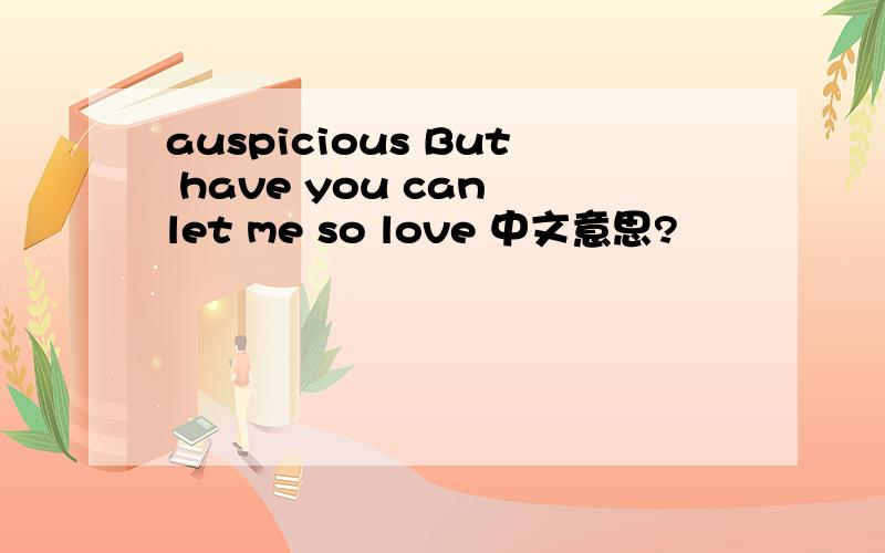 auspicious But have you can let me so love 中文意思?