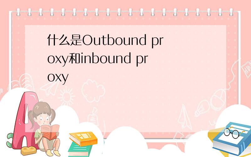 什么是Outbound proxy和inbound proxy