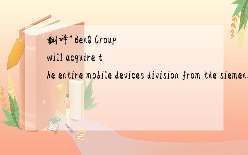 翻译”BenQ Group will acquire the entire mobile devices division from the siemens AG”?