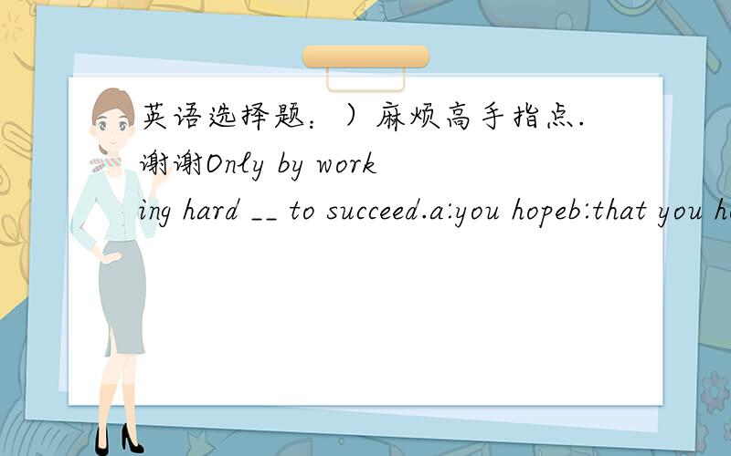 英语选择题：）麻烦高手指点.谢谢Only by working hard __ to succeed.a:you hopeb:that you hopec:you can hoped:can you hope是不是选D呢?：）