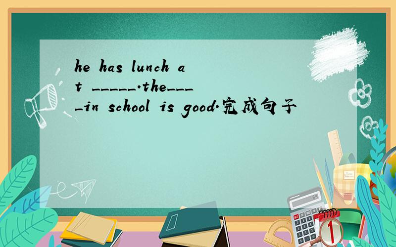 he has lunch at _____.the____in school is good.完成句子