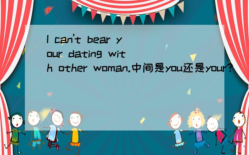 I can't bear your dating with other woman.中间是you还是your?