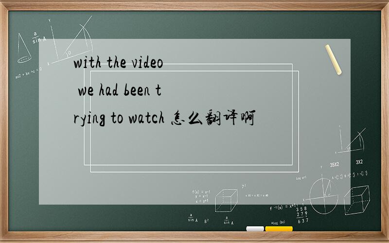 with the video we had been trying to watch 怎么翻译啊