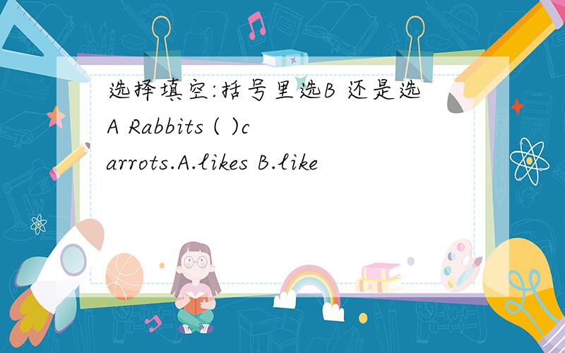 选择填空:括号里选B 还是选A Rabbits ( )carrots.A.likes B.like